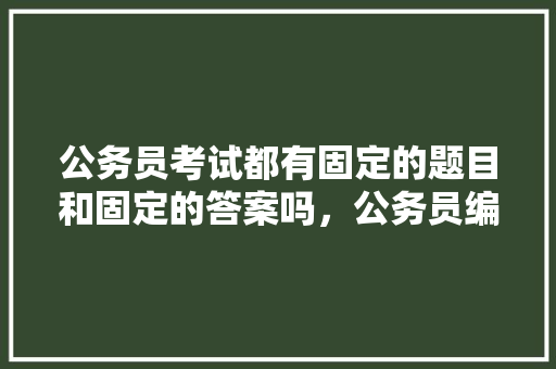 公务员考试都有固定的题目和固定的答案吗，公务员编制考试题库及答案 教育科普
