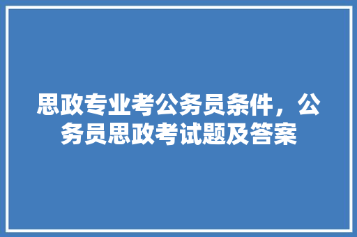思政专业考公务员条件，公务员思政考试题及答案 专业填报