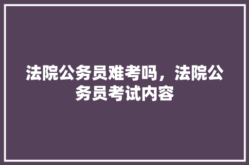 法院公务员难考吗，法院公务员考试内容 公考知识