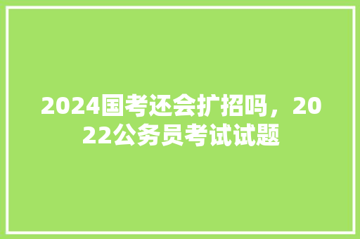 2024国考还会扩招吗，2022公务员考试试题 建筑考试