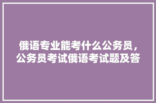 俄语专业能考什么公务员，公务员考试俄语考试题及答案 大学排名