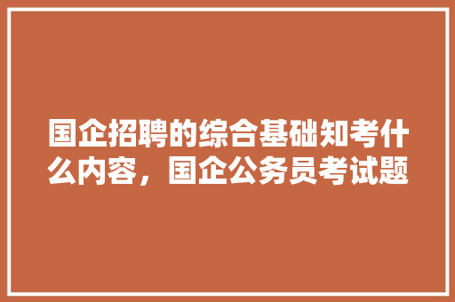 国企招聘的综合基础知考什么内容，国企公务员考试题目2023真题答案 教育科普