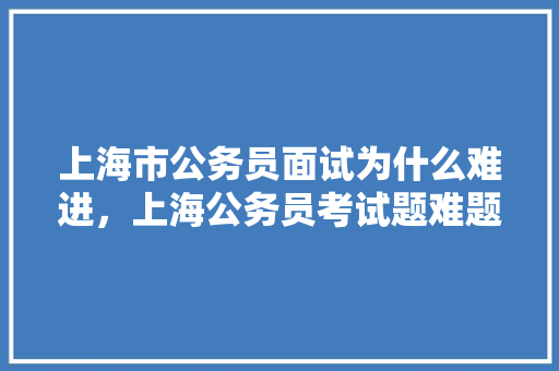 上海市公务员面试为什么难进，上海公务员考试题难题汇总