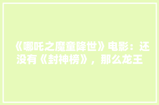 《哪吒之魔童降世》电影：还没有《封神榜》，那么龙王口中的“天庭”是哪里来的，今年公务员试题 教育科普
