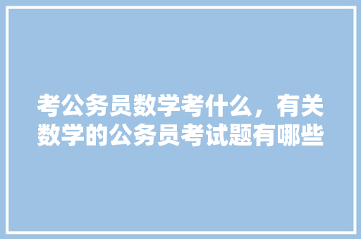 考公务员数学考什么，有关数学的公务员考试题有哪些 公考知识