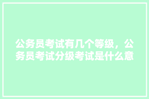 公务员考试有几个等级，公务员考试分级考试是什么意思 教育科普
