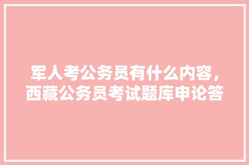 军人考公务员有什么内容，西藏公务员考试题库申论答案 公考知识