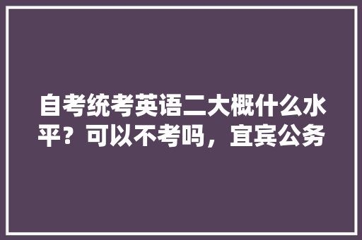 自考统考英语二大概什么水平？可以不考吗，宜宾公务员考试题型分布 公考知识