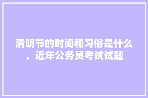 清明节的时间和习俗是什么，近年公务员考试试题