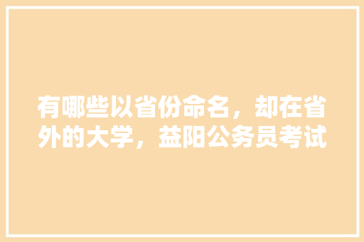 有哪些以省份命名，却在省外的大学，益阳公务员考试题库及答案 教育科普