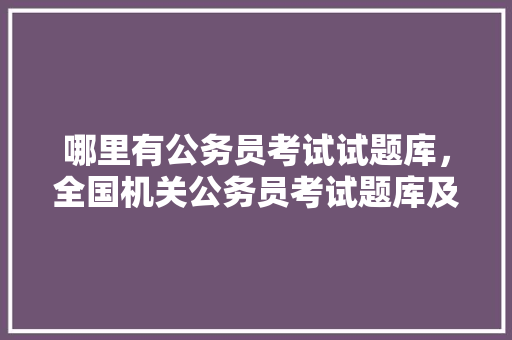哪里有公务员考试试题库，全国机关公务员考试题库及答案 教育科普