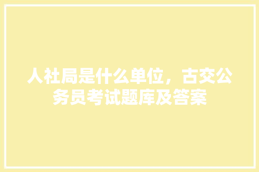 人社局是什么单位，古交公务员考试题库及答案 专业填报