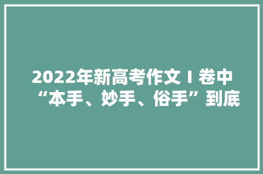 2022年新高考作文Ⅰ卷中“本手、妙手、俗手”到底指的啥，公务员蜡烛的题目 大学排名