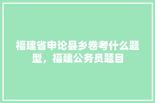 福建省申论县乡卷考什么题型，福建公务员题目 公考知识