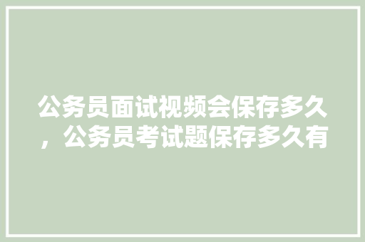 公务员面试视频会保存多久,公务员考试题保存多久有效 大学排名 公务员面试视频会保存多久,公务员考试题保存多久有效 大学排名