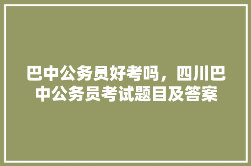 巴中公务员好考吗，四川巴中公务员考试题目及答案 公考知识