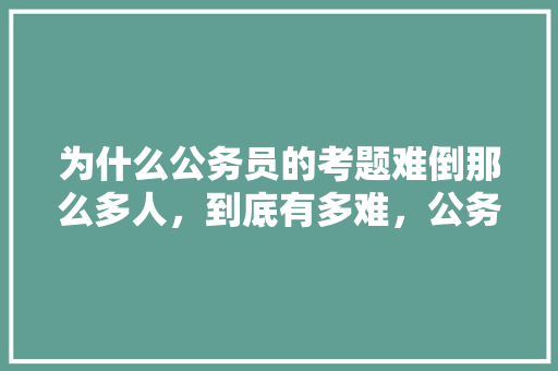 为什么公务员的考题难倒那么多人，到底有多难，公务员考试题目难吗? 大学排名