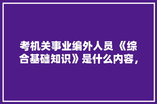 考机关事业编外人员 《综合基础知识》是什么内容，公务员人力资源考试题型有哪些 公考知识