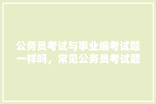 公务员考试与事业编考试题一样吗，常见公务员考试题及答案 教育科普