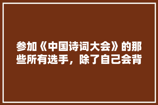 参加《中国诗词大会》的那些所有选手，除了自己会背诵诗词外，可以自发创造诗词吗，公务员诗词考试