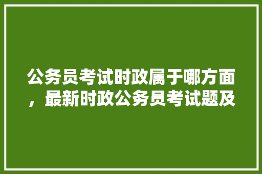 公务员考试时政属于哪方面，最新时政公务员考试题及答案 建筑考试
