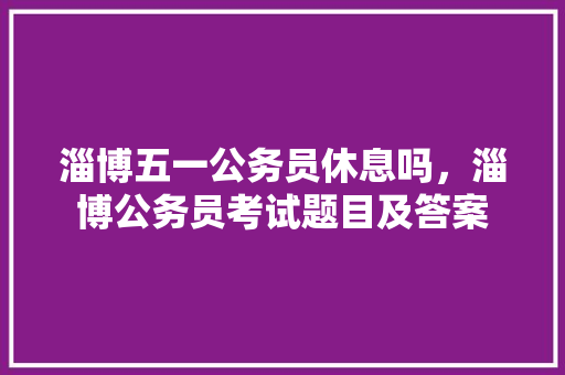 淄博五一公务员休息吗，淄博公务员考试题目及答案 教育科普