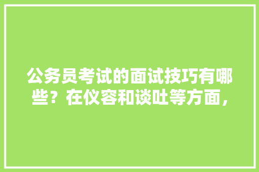 公务员考试的面试技巧有哪些？在仪容和谈吐等方面，该注意哪些问题，公务员考试表情包搞笑图片 大学排名