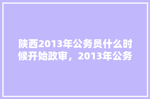 陕西2013年公务员什么时候开始政审，2013年公务员考试题 专业填报