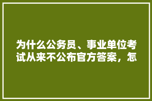 为什么公务员、事业单位考试从来不公布官方答案，怎样看国家公务员考试题目及答案 教育科普