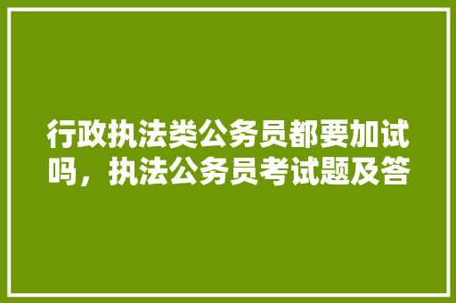 行政执法类公务员都要加试吗，执法公务员考试题及答案 公考知识