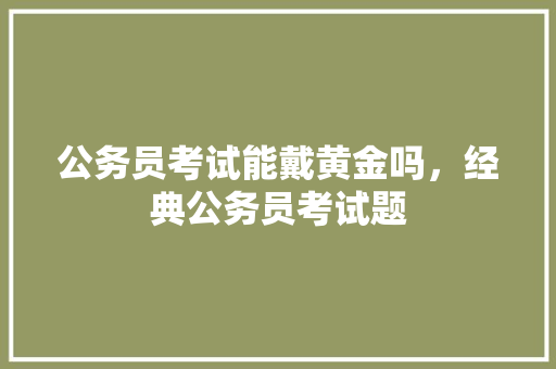 公务员考试能戴黄金吗，经典公务员考试题 公考知识