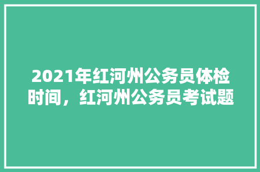 2021年红河州公务员体检时间，红河州公务员考试题难吗知乎 公考知识