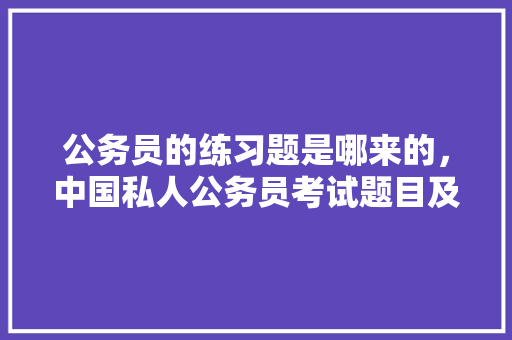 公务员的练习题是哪来的，中国私人公务员考试题目及答案 专业填报