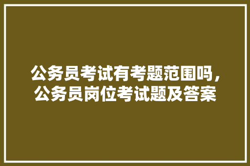 公务员考试有考题范围吗，公务员岗位考试题及答案 公考知识