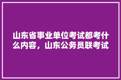 山东省事业单位考试都考什么内容，山东公务员联考试题及答案 建筑考试