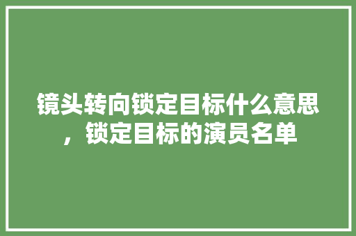镜头转向锁定目标什么意思，锁定目标的演员名单 专业填报