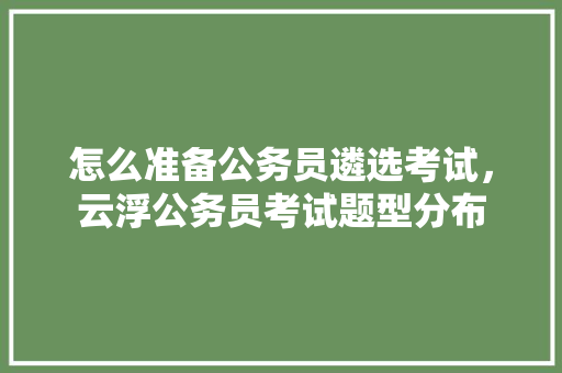 怎么准备公务员遴选考试，云浮公务员考试题型分布 专业填报