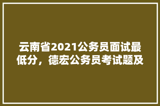 云南省2021公务员面试最低分，德宏公务员考试题及答案 专业填报