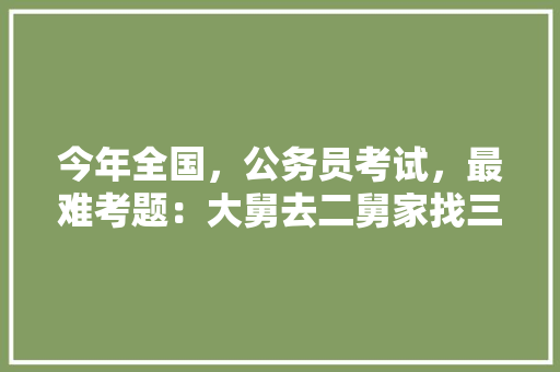 今年全国，公务员考试，最难考题：大舅去二舅家找三舅说四舅被五舅骗去六舅家偷七舅放在八舅柜子里九舅借十舅发给十一舅工资的1000元。问：1、究竟谁是小偷？2、钱本来是谁的，公务员考试题5米长的木棒 大学排名