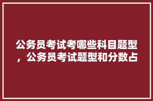 公务员考试考哪些科目题型，公务员考试题型和分数占比 专业填报