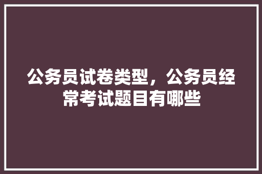 公务员试卷类型，公务员经常考试题目有哪些 专业填报