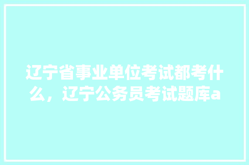 辽宁省事业单位考试都考什么，辽宁公务员考试题库app 教育科普
