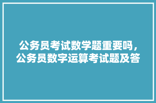 公务员考试数学题重要吗，公务员数字运算考试题及答案 公考知识