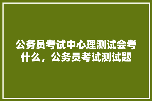 公务员考试中心理测试会考什么，公务员考试测试题 大学排名