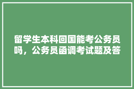 留学生本科回国能考公务员吗，公务员函调考试题及答案 教育科普