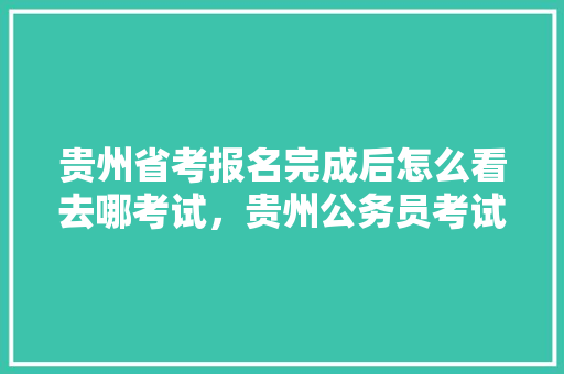 贵州省考报名完成后怎么看去哪考试，贵州公务员考试题库 大学排名