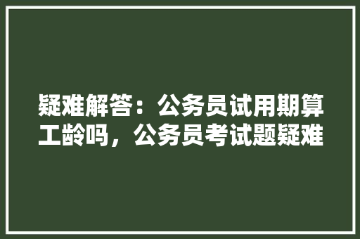 疑难解答：公务员试用期算工龄吗，公务员考试题疑难问答及答案 建筑考试