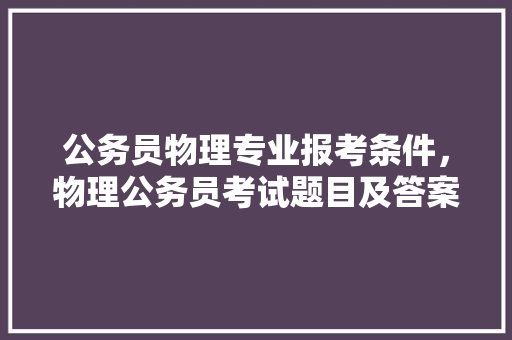 公务员物理专业报考条件，物理公务员考试题目及答案 公考知识