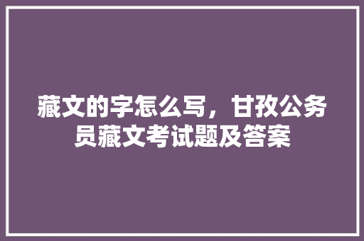 藏文的字怎么写，甘孜公务员藏文考试题及答案 专业填报