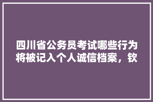 四川省公务员考试哪些行为将被记入个人诚信档案，钦州公务员考试题目及答案